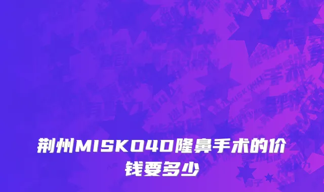 荆州MISKO4D隆鼻手术的价钱要多少