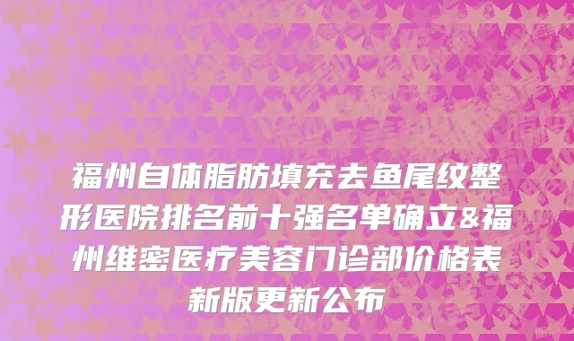 福州自体脂肪填充去鱼尾纹整形医院排名前十强名单确立&福州维密医疗美容门诊部价格表新版更新公布