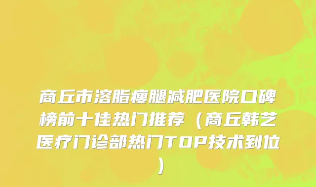 商丘市溶脂瘦腿减肥医院口碑榜前十佳热门推荐（商丘韩艺医疗门诊部热门TOP技术到位）