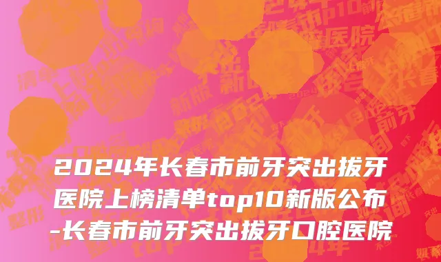 2024年长春市前牙突出拔牙医院上榜清单top10新版公布-长春市前牙突出拔牙口腔医院