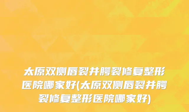 太原双侧唇裂并腭裂修复整形医院哪家好(太原双侧唇裂并腭裂修复整形医院哪家好)