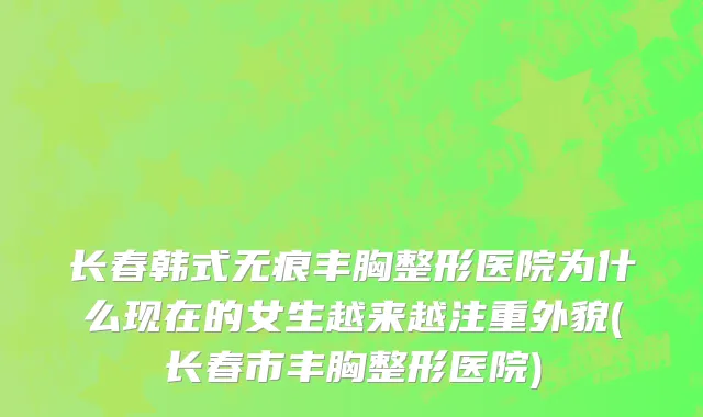 长春韩式无痕丰胸整形医院为什么现在的女生越来越注重外貌(长春市丰胸整形医院)