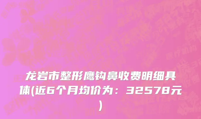 龙岩市整形鹰钩鼻收费明细具体(近6个月均价为：32578元)