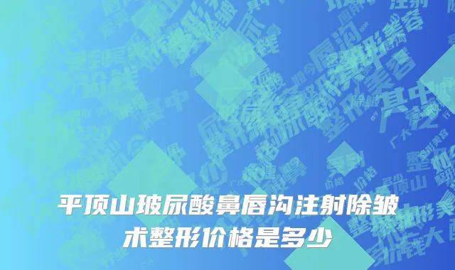 平顶山玻尿酸鼻唇沟注射除皱术整形价格是多少