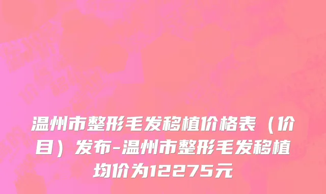 温州市整形毛发移植价格表（价目）发布-温州市整形毛发移植均价为12275元