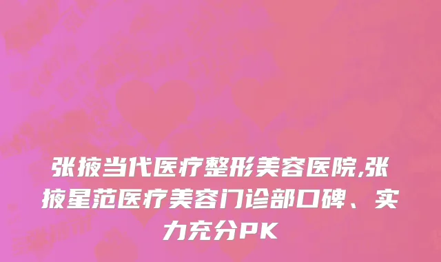 张掖当代医疗整形美容医院,张掖星范医疗美容门诊部口碑、实力充分PK