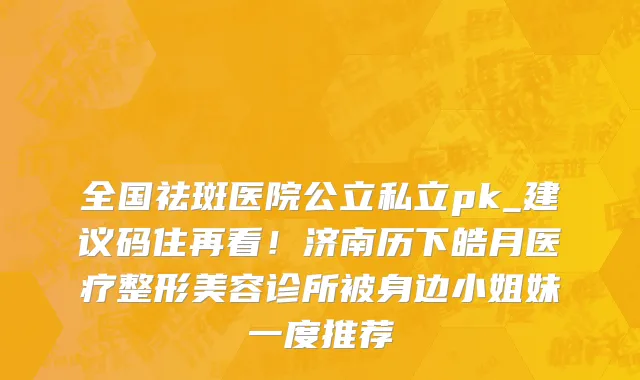 全国祛斑医院公立私立pk_建议码住再看!济南历下皓月医疗整形美容诊所被身边小姐妹一度推荐