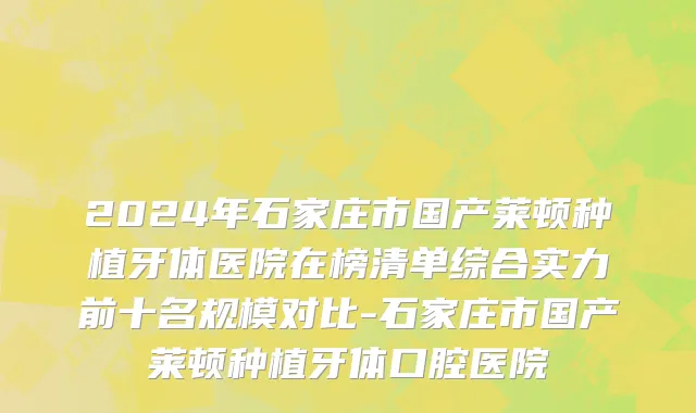 2024年石家庄市国产莱顿种植牙体医院在榜清单综合实力前十名规模对比-石家庄市国产莱顿种植牙体口腔医院