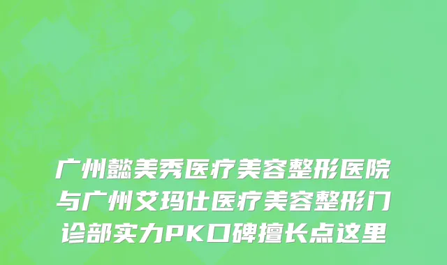 广州懿美秀医疗美容整形医院与广州艾玛仕医疗美容整形门诊部实力PK口碑擅长点这里