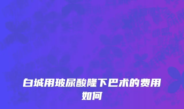 白城用玻尿酸隆下巴术的费用如何