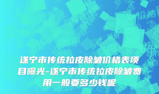遂宁市传统拉皮除皱价格表项目曝光-遂宁市传统拉皮除皱费用一般要多少钱呢