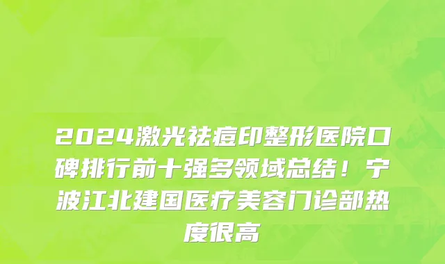 2024激光祛痘印整形医院口碑排行前十强多领域总结!宁波江北建国医疗美容门诊部热度很高