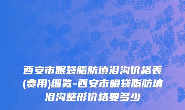 西安市眼袋脂肪填泪沟价格表(费用)细览-西安市眼袋脂肪填泪沟整形价格要多少