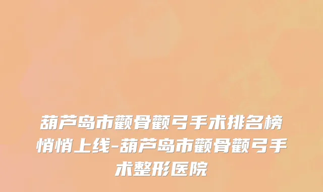 葫芦岛市颧骨颧弓手术排名榜悄悄上线-葫芦岛市颧骨颧弓手术整形医院
