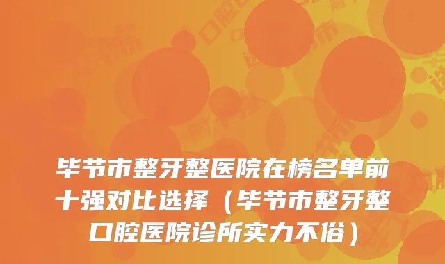 毕节市整牙整医院在榜名单前十强对比选择（毕节市整牙整口腔医院诊所实力不俗）