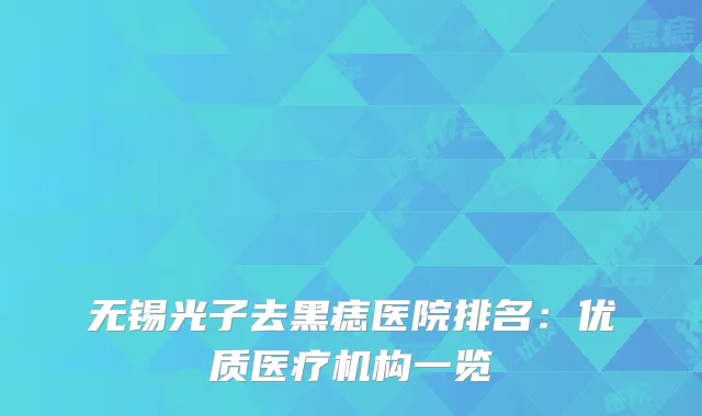 无锡光子去黑痣医院排名：优质医疗机构一览