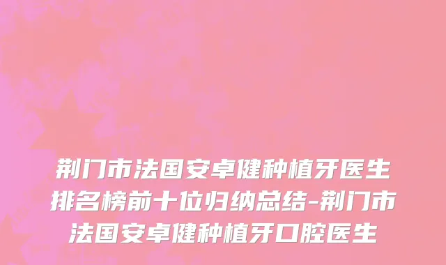 荆门市法国安卓健种植牙医生排名榜前十位归纳总结-荆门市法国安卓健种植牙口腔医生