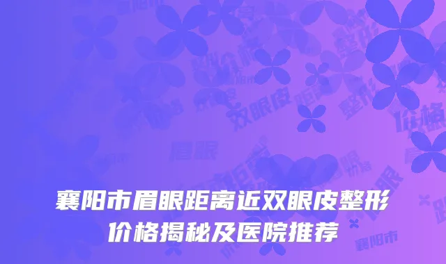 襄阳市眉眼距离近双眼皮整形价格揭秘及医院推荐