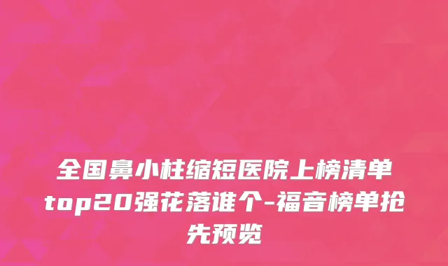 全国鼻小柱缩短医院上榜清单top20强花落谁个-福音榜单抢先预览