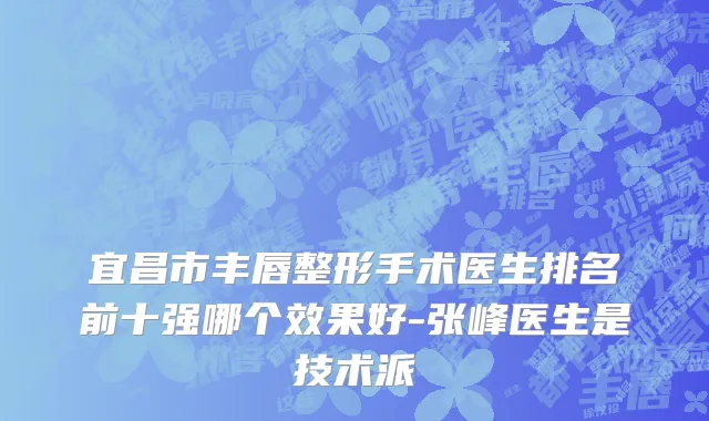 宜昌市丰唇整形手术医生排名前十强哪个效果好-张峰医生是技术派