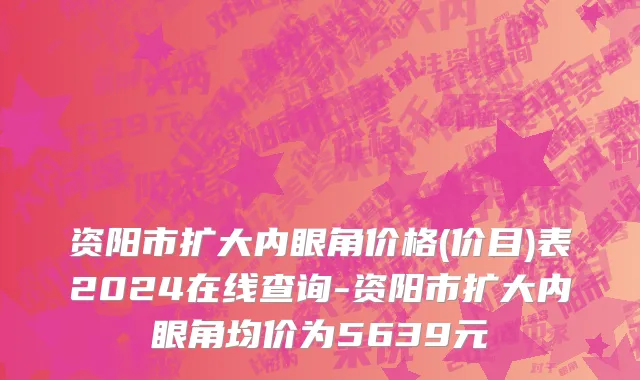 资阳市扩大内眼角价格(价目)表2024在线查询-资阳市扩大内眼角均价为5639元