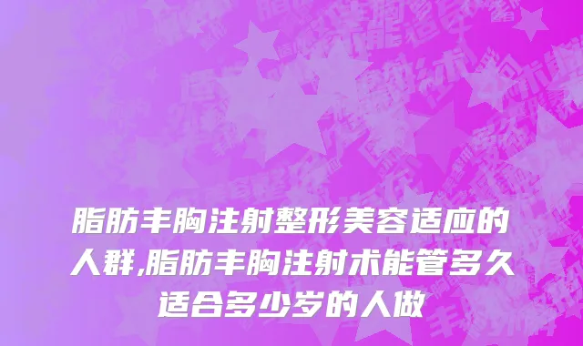 脂肪丰胸注射整形美容适应的人群,脂肪丰胸注射术能管多久适合多少岁的人做