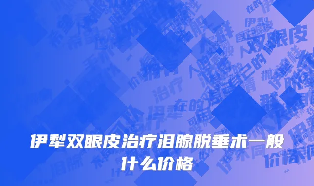 伊犁双眼皮治疗泪腺脱垂术一般什么价格