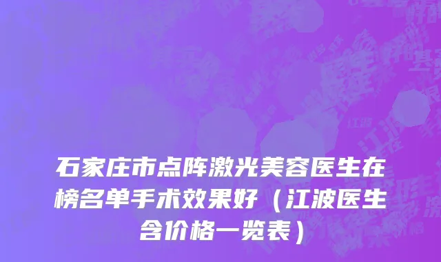 石家庄市点阵激光美容医生在榜名单手术效果好（江波医生含价格一览表）