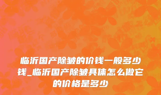 临沂国产除皱的价钱一般多少钱_临沂国产除皱具体怎么做它的价格是多少