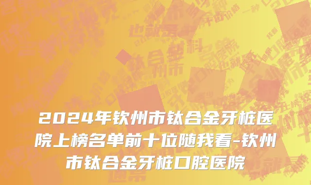 2024年钦州市钛合金牙桩医院上榜名单前十位随我看-钦州市钛合金牙桩口腔医院