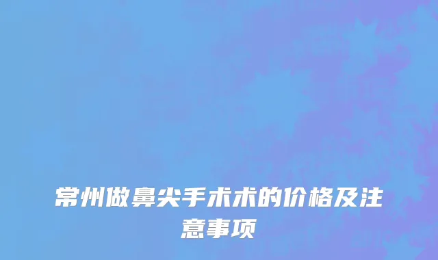 常州做鼻尖手术术的价格及注意事项