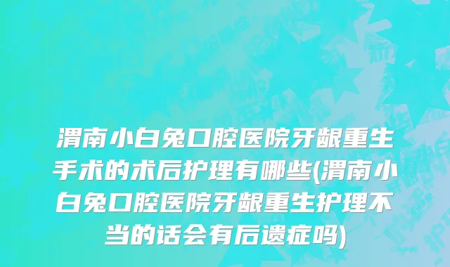渭南小白兔口腔医院牙龈重生手术的术后护理有哪些(渭南小白兔口腔医院牙龈重生护理不当的话会有后遗症吗)