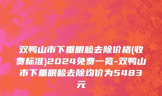 双鸭山市下垂眼睑去除价格(收费标准)2024免费一览-双鸭山市下垂眼睑去除均价为5483元