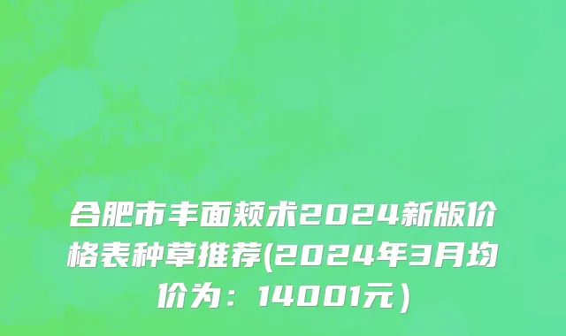 合肥市丰面颊术2024新版价格表种草推荐(2024年3月均价为：14001元）
