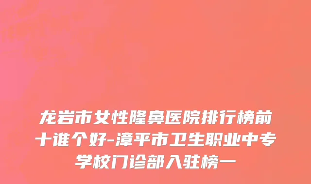 龙岩市女性隆鼻医院排行榜前十谁个好-漳平市卫生职业中专学校门诊部入驻榜一