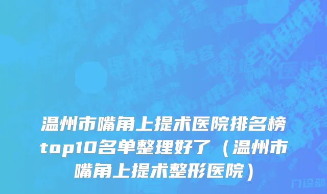 温州市嘴角上提术医院排名榜top10名单整理好了（温州市嘴角上提术整形医院）