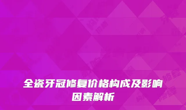 全瓷牙冠修复价格构成及影响因素解析