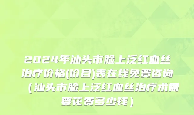 2024年汕头市脸上泛红血丝治疗价格(价目)表在线免费咨询（汕头市脸上泛红血丝治疗术需要花费多少钱）