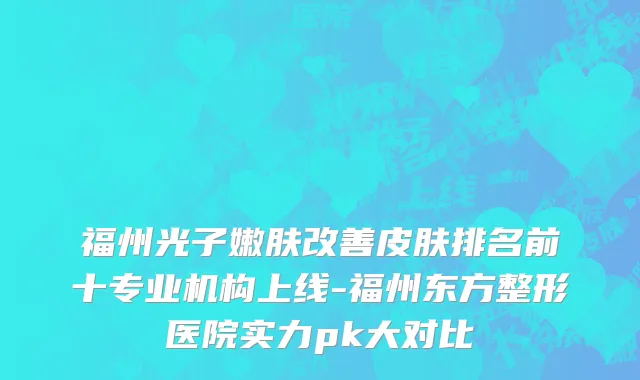 福州光子嫩肤改善皮肤排名前十专业机构上线-福州东方整形医院实力pk大对比