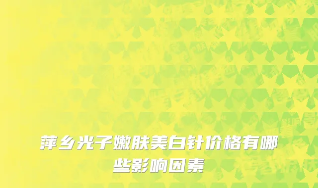 萍乡光子嫩肤美白针价格有哪些影响因素