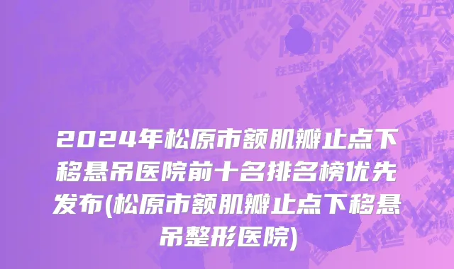 2024年松原市额肌瓣止点下移悬吊医院前十名排名榜优先发布(松原市额肌瓣止点下移悬吊整形医院)