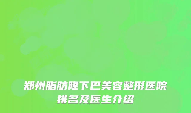 郑州脂肪隆下巴美容整形医院排名及医生介绍