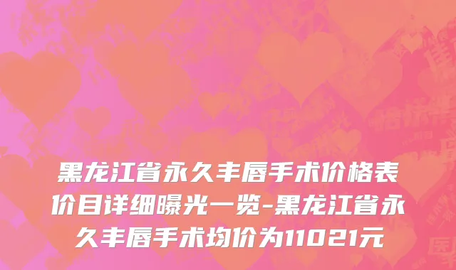 黑龙江省永久丰唇手术价格表价目详细曝光一览-黑龙江省永久丰唇手术均价为11021元