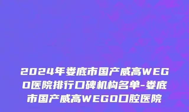 2024年娄底市国产威高WEGO医院排行口碑机构名单-娄底市国产威高WEGO口腔医院