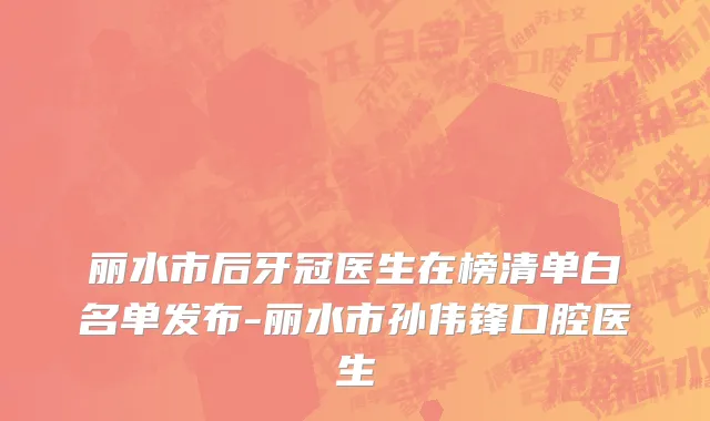 丽水市后牙冠医生在榜清单白名单发布-丽水市孙伟锋口腔医生