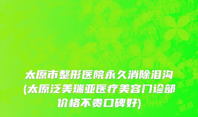 太原市整形医院永久消除泪沟(太原泛美瑞亚医疗美容门诊部价格不贵口碑好)
