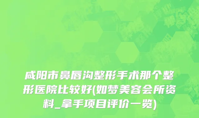 咸阳市鼻唇沟整形手术那个整形医院比较好(如梦美容会所资料_拿手项目评价一览)