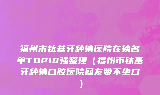 福州市钛基牙种植医院在榜名单TOP10强整理（福州市钛基牙种植口腔医院网友赞不绝口）
