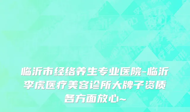 临沂市经络养生专业医院-临沂李虎医疗美容诊所大牌子资质各方面放心~