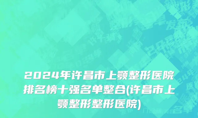 2024年许昌市上颚整形医院排名榜十强名单整合(许昌市上颚整形整形医院)